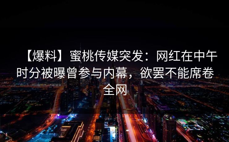 【爆料】蜜桃传媒突发：网红在中午时分被曝曾参与内幕，欲罢不能席卷全网