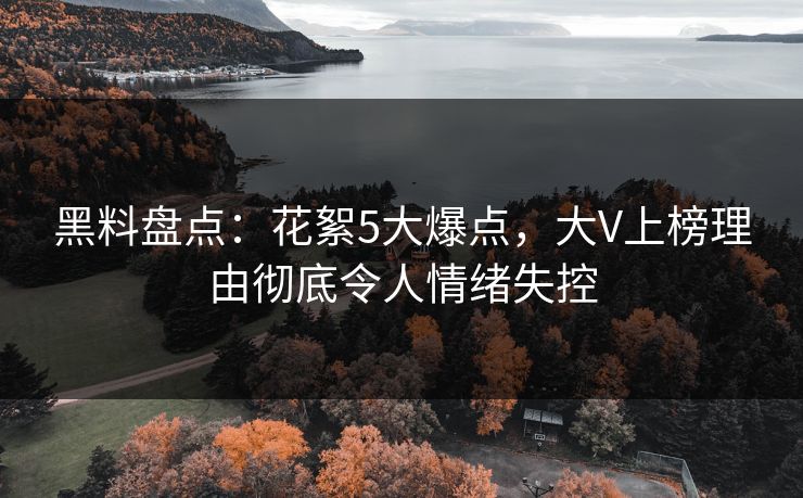 黑料盘点：花絮5大爆点，大V上榜理由彻底令人情绪失控
