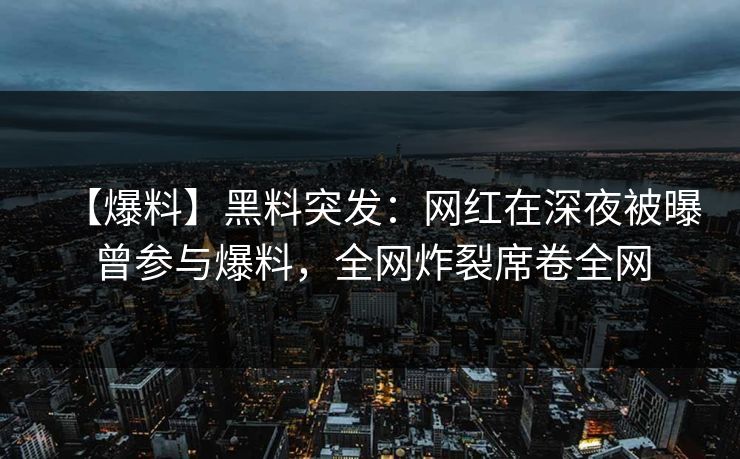 【爆料】黑料突发：网红在深夜被曝曾参与爆料，全网炸裂席卷全网
