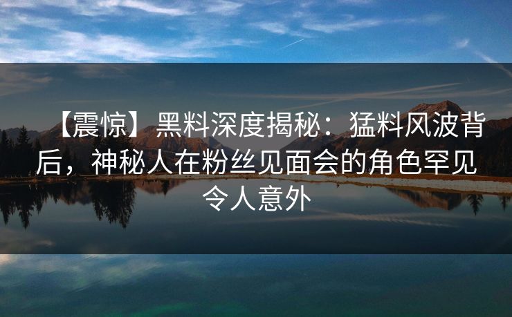 【震惊】黑料深度揭秘：猛料风波背后，神秘人在粉丝见面会的角色罕见令人意外