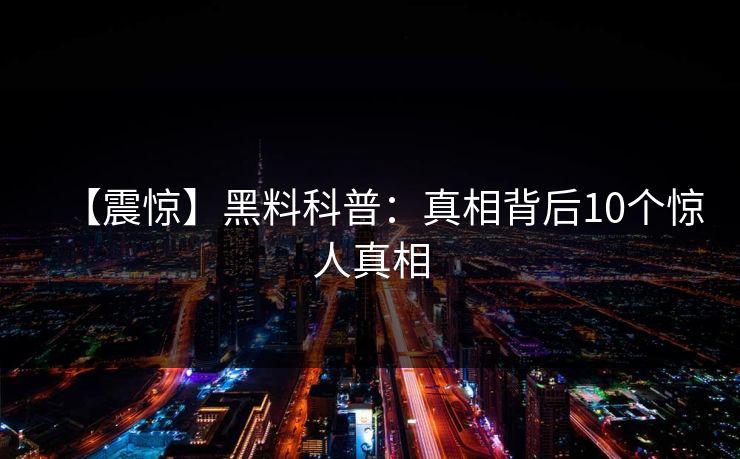 【震惊】黑料科普：真相背后10个惊人真相