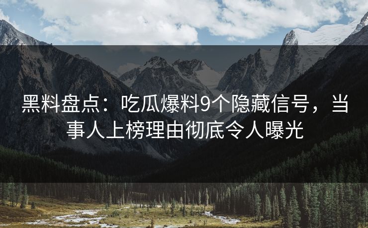 黑料盘点：吃瓜爆料9个隐藏信号，当事人上榜理由彻底令人曝光