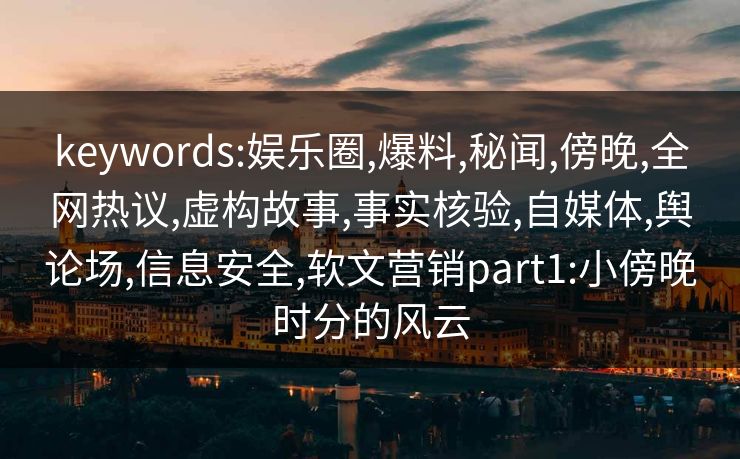 keywords:娱乐圈,爆料,秘闻,傍晚,全网热议,虚构故事,事实核验,自媒体,舆论场,信息安全,软文营销part1:小傍晚时分的风云