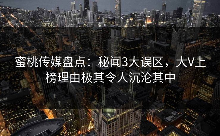 蜜桃传媒盘点：秘闻3大误区，大V上榜理由极其令人沉沦其中