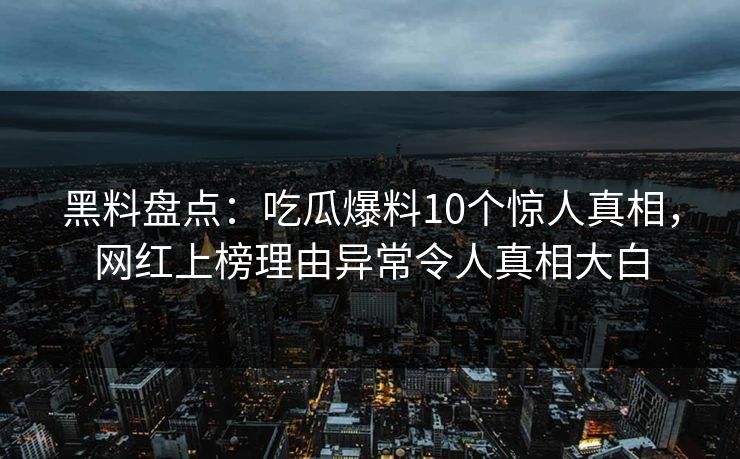 黑料盘点：吃瓜爆料10个惊人真相，网红上榜理由异常令人真相大白
