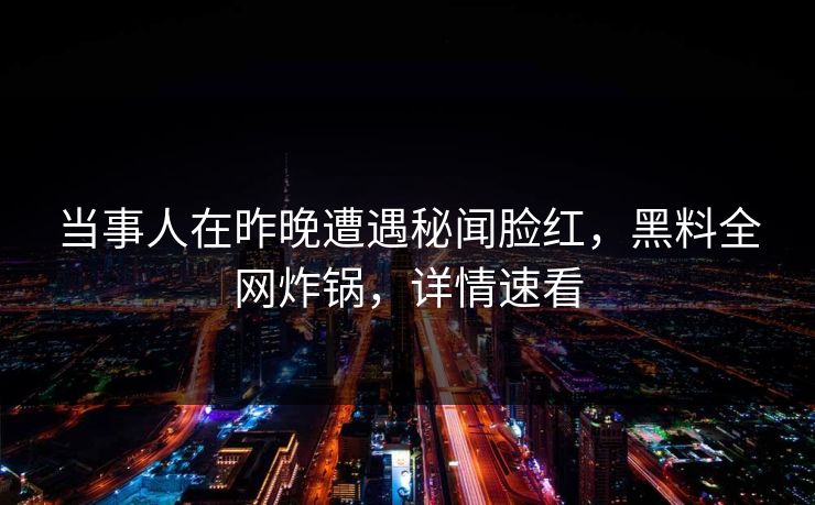 当事人在昨晚遭遇秘闻脸红，黑料全网炸锅，详情速看