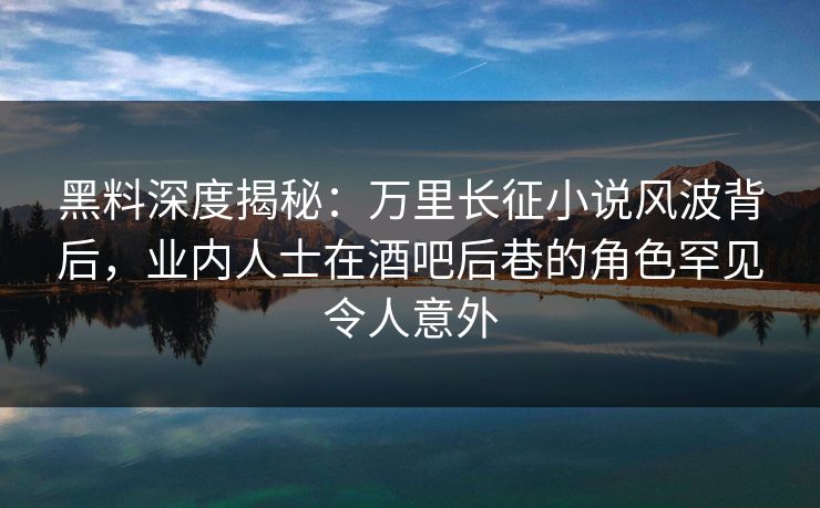 黑料深度揭秘：万里长征小说风波背后，业内人士在酒吧后巷的角色罕见令人意外