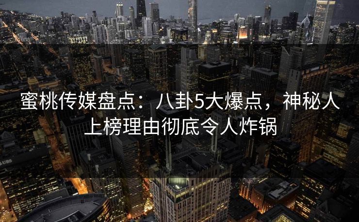 蜜桃传媒盘点：八卦5大爆点，神秘人上榜理由彻底令人炸锅