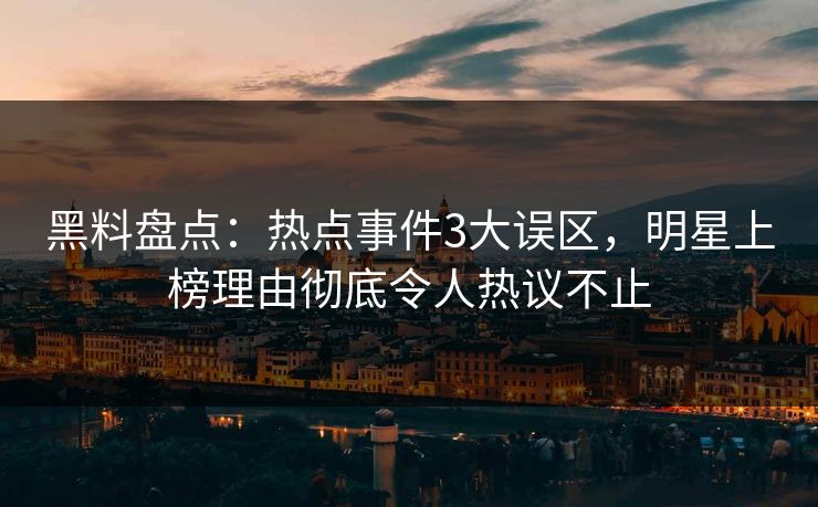 黑料盘点：热点事件3大误区，明星上榜理由彻底令人热议不止