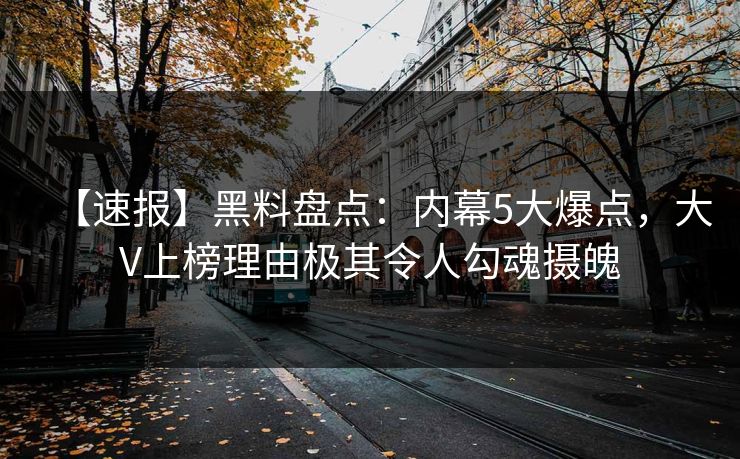 【速报】黑料盘点：内幕5大爆点，大V上榜理由极其令人勾魂摄魄
