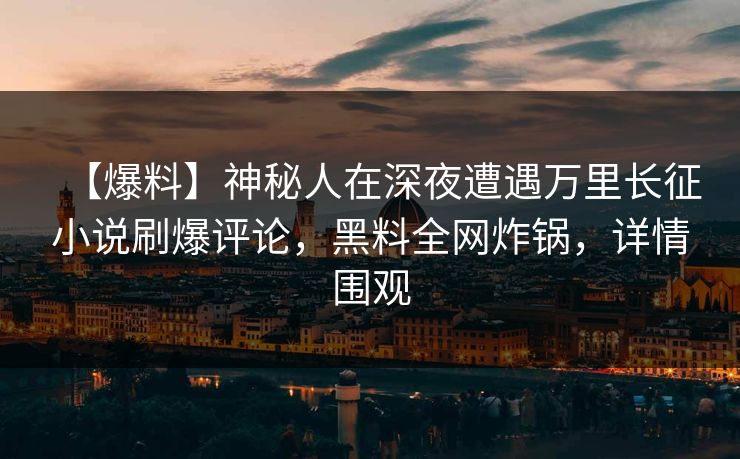 【爆料】神秘人在深夜遭遇万里长征小说刷爆评论，黑料全网炸锅，详情围观