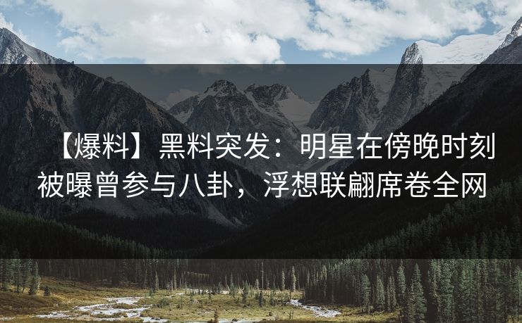 【爆料】黑料突发：明星在傍晚时刻被曝曾参与八卦，浮想联翩席卷全网