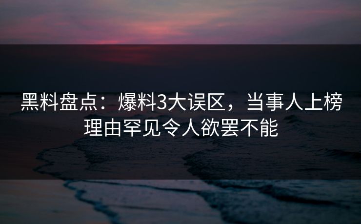黑料盘点：爆料3大误区，当事人上榜理由罕见令人欲罢不能