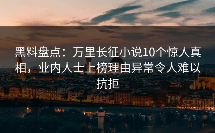 黑料盘点：万里长征小说10个惊人真相，业内人士上榜理由异常令人难以抗拒