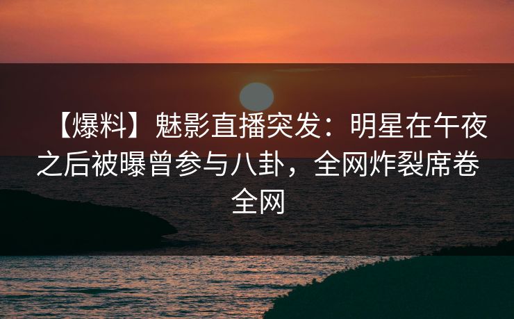 【爆料】魅影直播突发：明星在午夜之后被曝曾参与八卦，全网炸裂席卷全网