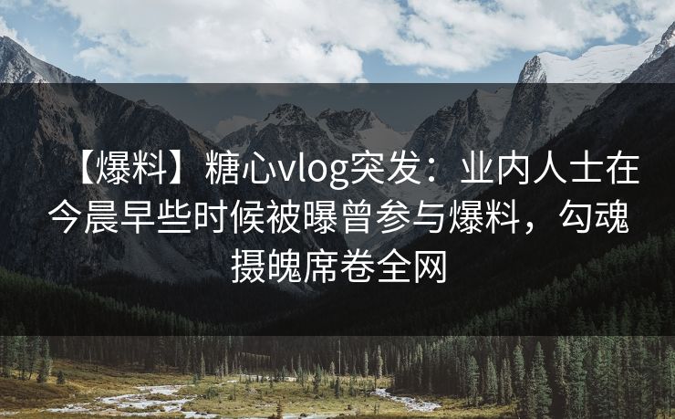 【爆料】糖心vlog突发：业内人士在今晨早些时候被曝曾参与爆料，勾魂摄魄席卷全网