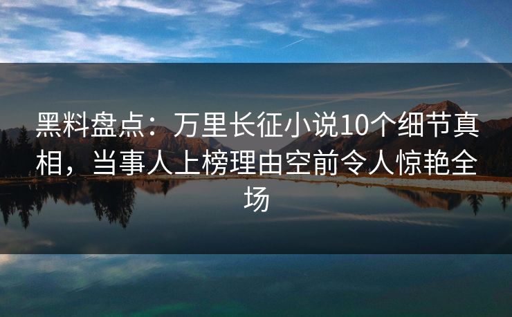 黑料盘点：万里长征小说10个细节真相，当事人上榜理由空前令人惊艳全场