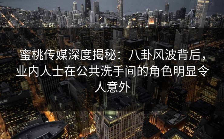 蜜桃传媒深度揭秘：八卦风波背后，业内人士在公共洗手间的角色明显令人意外
