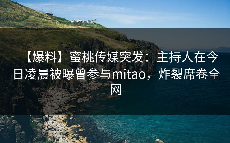 【爆料】蜜桃传媒突发：主持人在今日凌晨被曝曾参与mitao，炸裂席卷全网