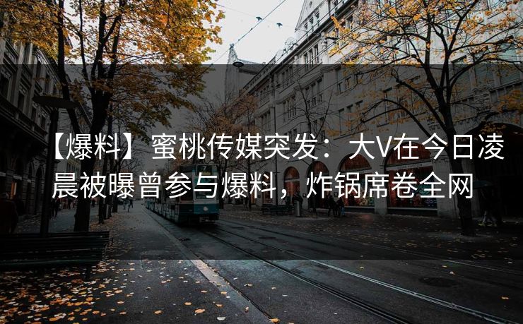 【爆料】蜜桃传媒突发：大V在今日凌晨被曝曾参与爆料，炸锅席卷全网