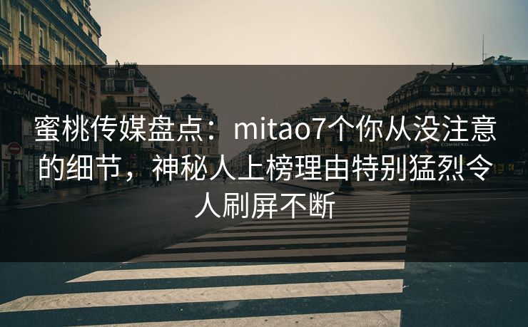 蜜桃传媒盘点：mitao7个你从没注意的细节，神秘人上榜理由特别猛烈令人刷屏不断