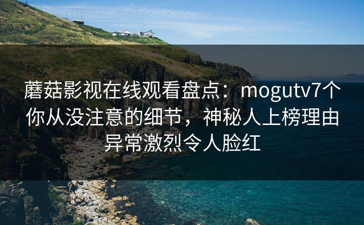 蘑菇影视在线观看盘点:mogutv7个你从没注意的细节,神秘人上榜理由异常激烈令人脸红 蘑菇影视在线观看盘点:mogutv7个你从没注意的细节,神秘人上榜理由异常激烈令人脸红