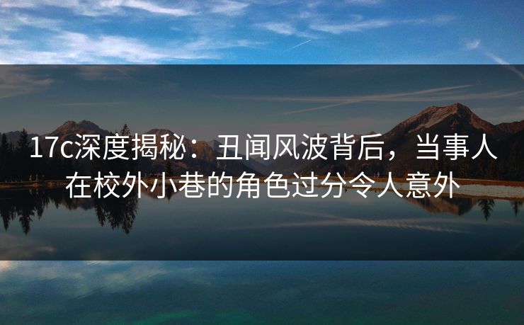 17c深度揭秘:丑闻风波背后,当事人在校外小巷的角色过分令人意外 17c深度揭秘:丑闻风波背后,当事人在校外小巷的角色过分令人意外