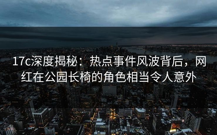 17c深度揭秘：热点事件风波背后，网红在公园长椅的角色相当令人意外