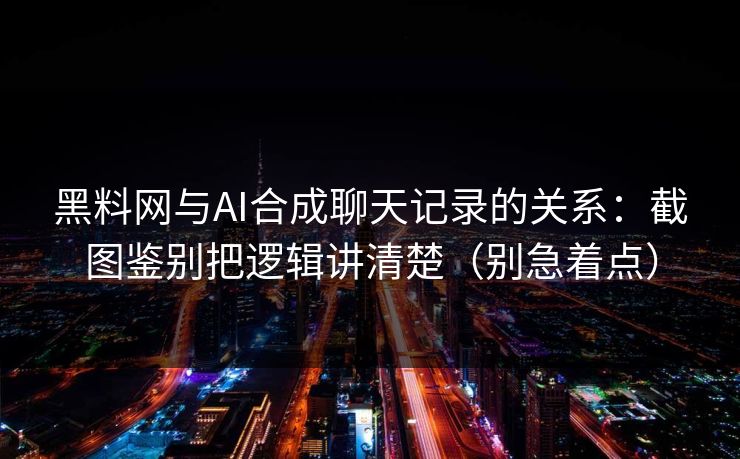 黑料网与AI合成聊天记录的关系：截图鉴别把逻辑讲清楚（别急着点）