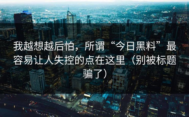 我越想越后怕,所谓“今日黑料”最容易让人失控的点在这里(别被标题骗了) 我越想越后怕,所谓“今日黑料”最容易让人失控的点在这里(别被标题骗了)