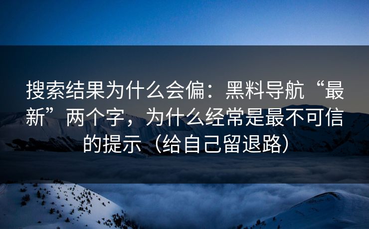 搜索结果为什么会偏：黑料导航“最新”两个字，为什么经常是最不可信的提示（给自己留退路）