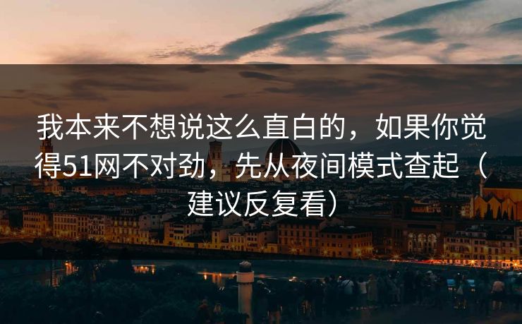 我本来不想说这么直白的,如果你觉得51网不对劲,先从夜间模式查起(建议反复看) 我本来不想说这么直白的,如果你觉得51网不对劲,先从夜间模式查起(建议反复看)