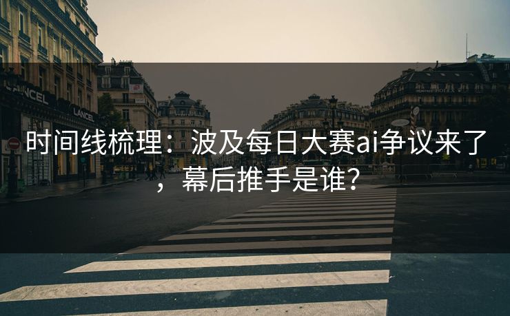 时间线梳理：波及每日大赛ai争议来了，幕后推手是谁？