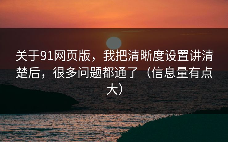 关于91网页版，我把清晰度设置讲清楚后，很多问题都通了（信息量有点大）