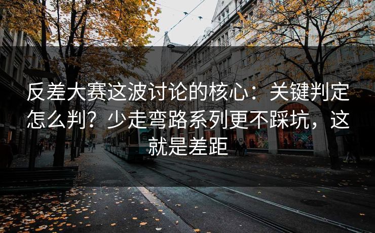 反差大赛这波讨论的核心：关键判定怎么判？少走弯路系列更不踩坑，这就是差距