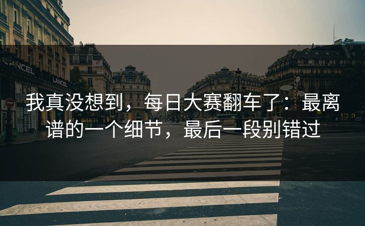 我真没想到，每日大赛翻车了：最离谱的一个细节，最后一段别错过